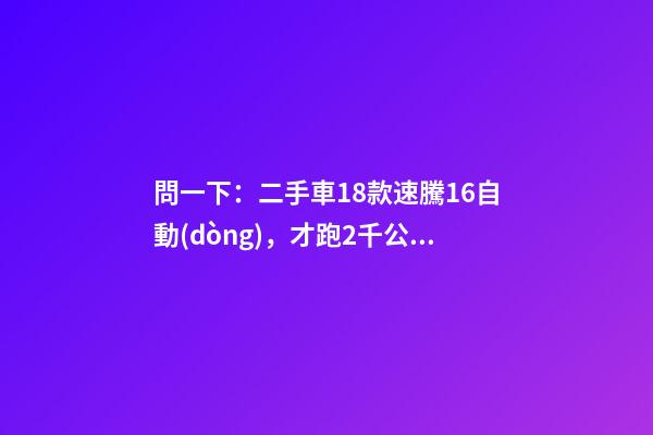 問一下：二手車18款速騰1.6自動(dòng)，才跑2千公里，大概能賣多少錢？